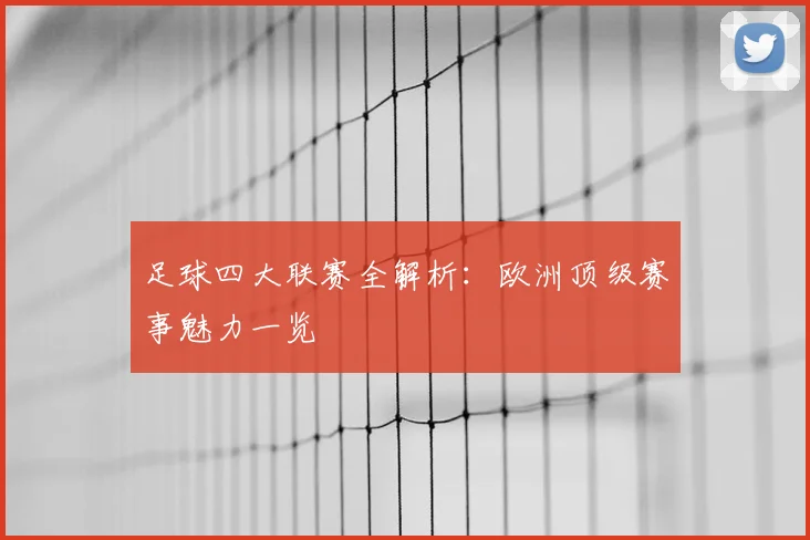 足球四大联赛全解析:欧洲顶级赛事魅力一览