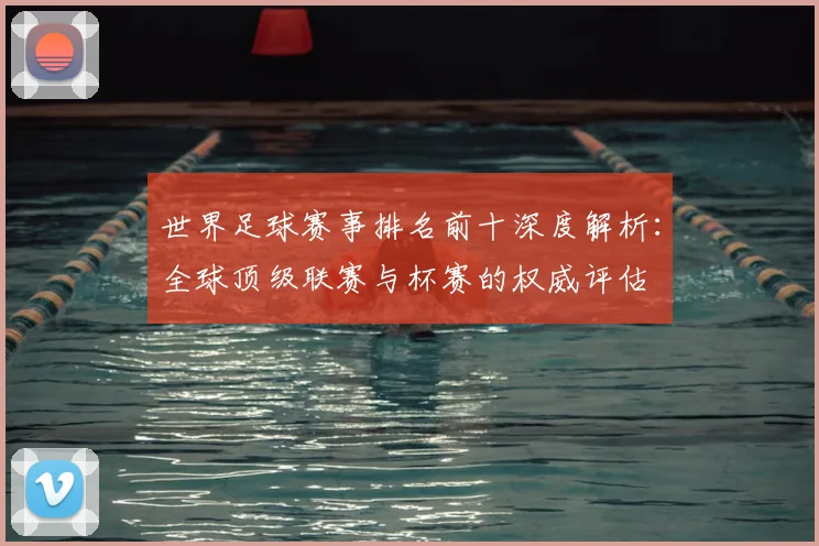 世界足球赛事排名前十深度解析：全球顶级联赛与杯赛的权威评估