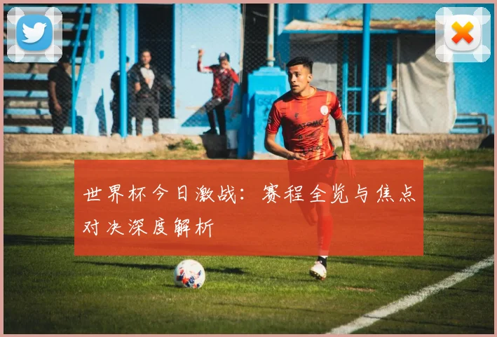 世界杯今日激战:赛程全览与焦点对决深度解析