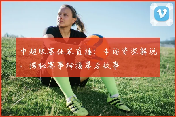 中超联赛独家直播:专访资深解说,揭秘赛事转播幕后故事