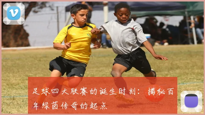 足球四大联赛的诞生时刻:揭秘百年绿茵传奇的起点