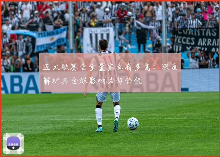 五大联赛含金量究竟有多高?深度解析其全球影响力与价值