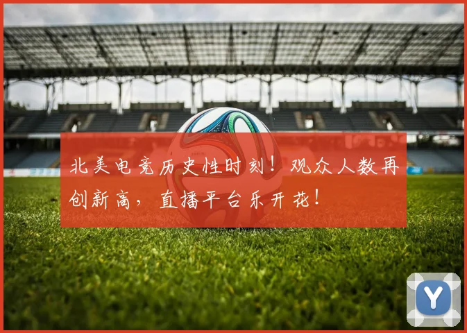 北美电竞历史性时刻!观众人数再创新高,直播平台乐开花!