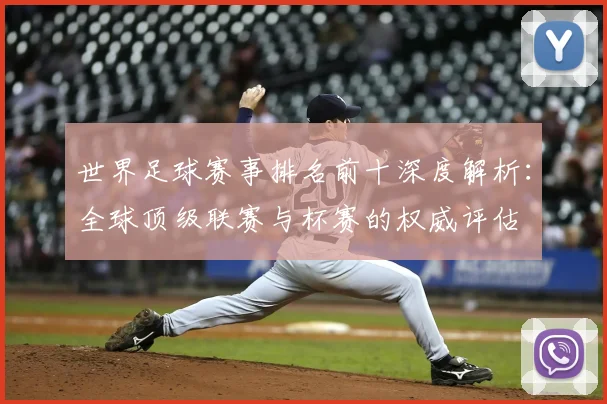 世界足球赛事排名前十深度解析:全球顶级联赛与杯赛的权威评估