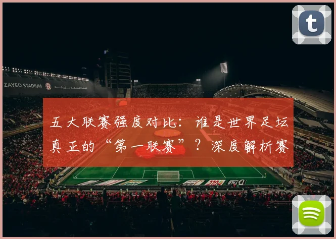 五大联赛强度对比:谁是世界足坛真正的“第一联赛”?深度解析赛程、对抗与竞技水平