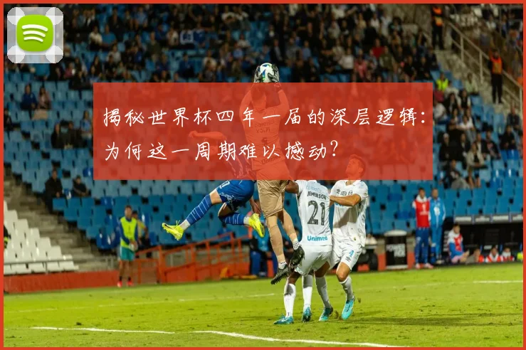 揭秘世界杯四年一届的深层逻辑:为何这一周期难以撼动?