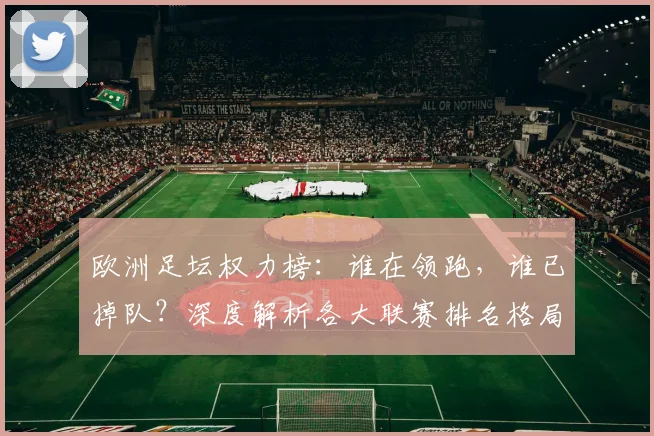 欧洲足坛权力榜：谁在领跑，谁已掉队？深度解析各大联赛排名格局
