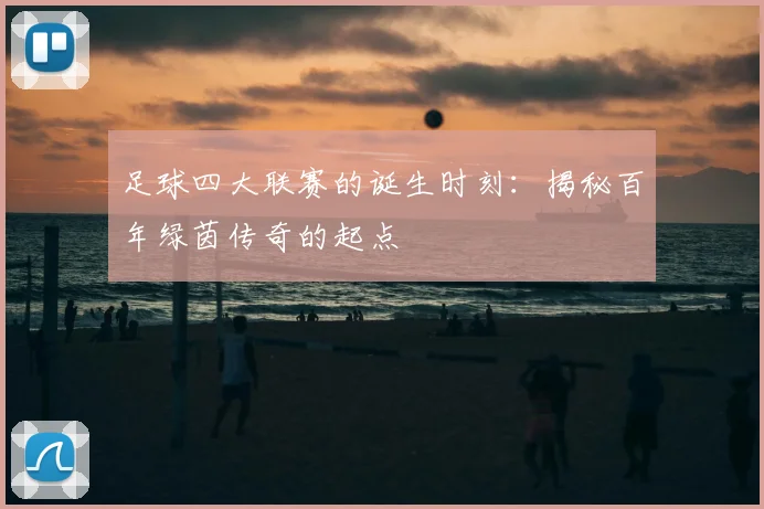 足球四大联赛的诞生时刻:揭秘百年绿茵传奇的起点