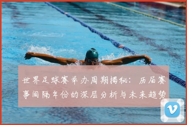 世界足球赛举办周期揭秘:历届赛事间隔年份的深层分析与未来趋势