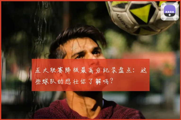五大联赛降级最高分纪录盘点:这些球队的悲壮你了解吗?