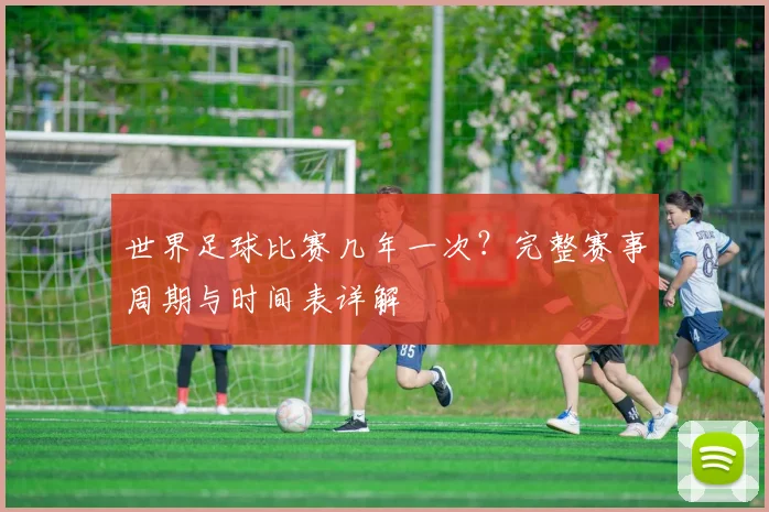 世界足球比赛几年一次?完整赛事周期与时间表详解