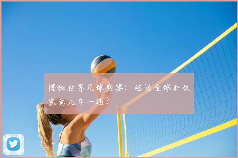 揭秘世界足球盛宴:这场全球狂欢究竟几年一遇?