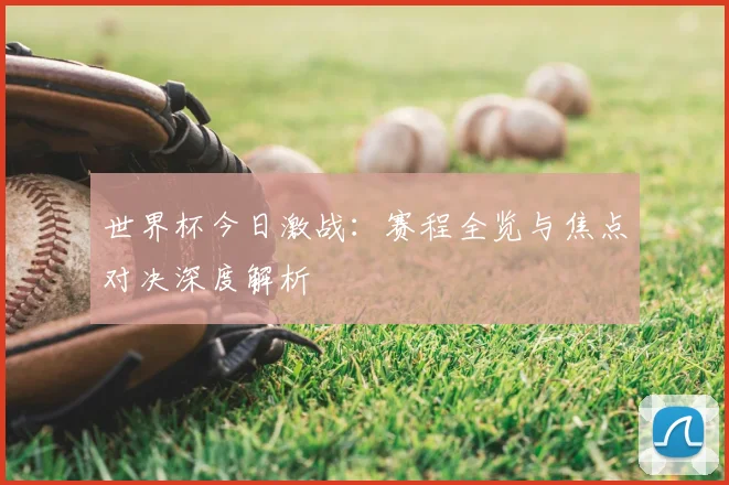 世界杯今日激战:赛程全览与焦点对决深度解析